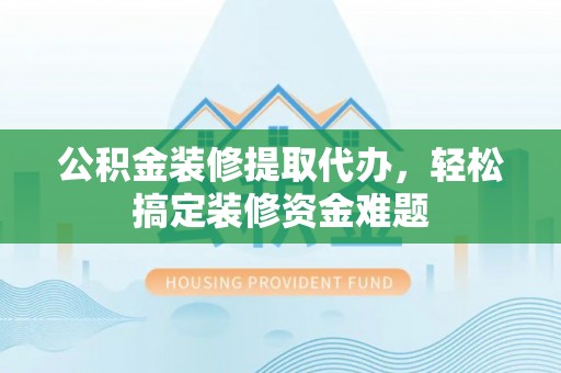乌兰浩特公积金装修提取代办，轻松搞定装修资金难题