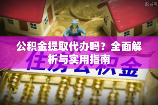 乌兰浩特公积金提取代办吗？全面解析与实用指南