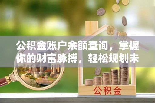 乌兰浩特公积金账户余额查询，掌握你的财富脉搏，轻松规划未来