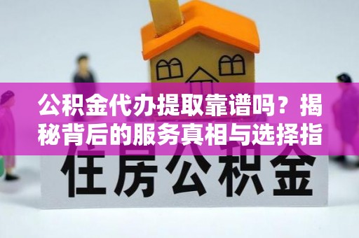 乌兰浩特公积金代办提取靠谱吗？揭秘背后的服务真相与选择指南