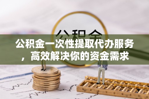 乌兰浩特公积金一次性提取代办服务，高效解决你的资金需求