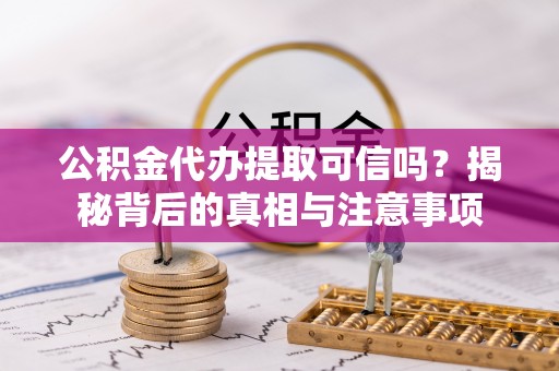 乌兰浩特公积金代办提取可信吗？揭秘背后的真相与注意事项