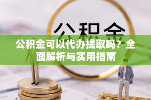 乌兰浩特公积金可以代办提取吗？全面解析与实用指南