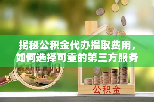 乌兰浩特揭秘公积金代办提取费用，如何选择可靠的第三方服务