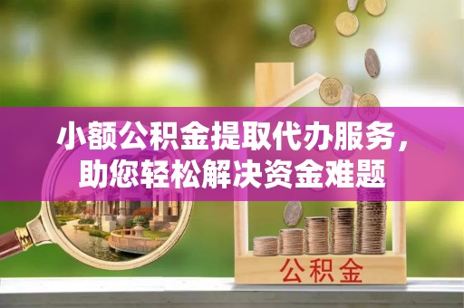乌兰浩特小额公积金提取代办服务，助您轻松解决资金难题
