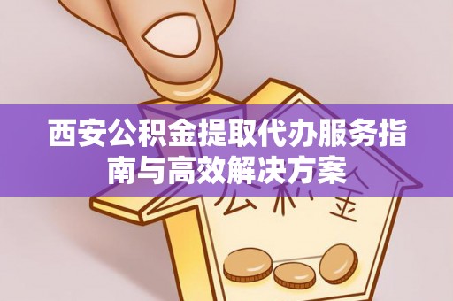 乌兰浩特西安公积金提取代办服务指南与高效解决方案