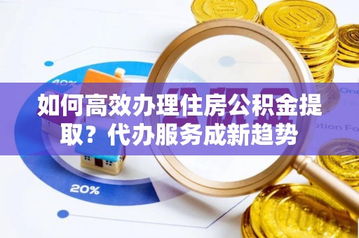 乌兰浩特如何高效办理住房公积金提取？代办服务成新趋势