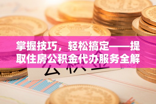 乌兰浩特掌握技巧，轻松搞定——提取住房公积金代办服务全解析