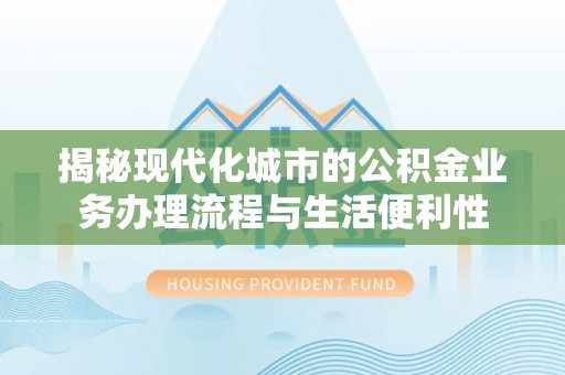 乌兰浩特揭秘现代化城市的公积金业务办理流程与生活便利性