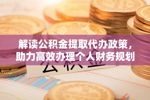 乌兰浩特解读公积金提取代办政策，助力高效办理个人财务规划