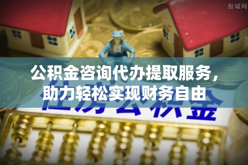 乌兰浩特公积金咨询代办提取服务，助力轻松实现财务自由