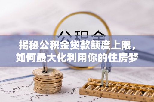 乌兰浩特揭秘公积金贷款额度上限，如何最大化利用你的住房梦想资金？