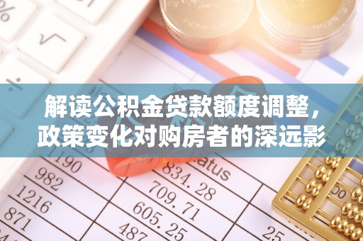 乌兰浩特解读公积金贷款额度调整，政策变化对购房者的深远影响