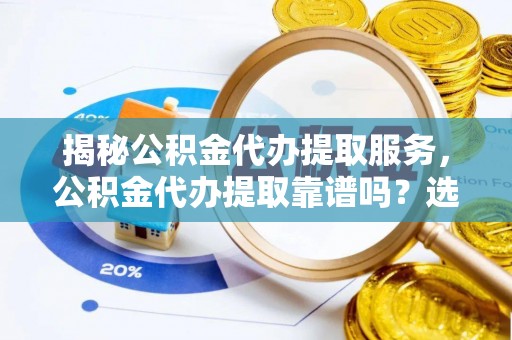 乌兰浩特揭秘公积金代办提取服务，公积金代办提取靠谱吗？选择需谨慎