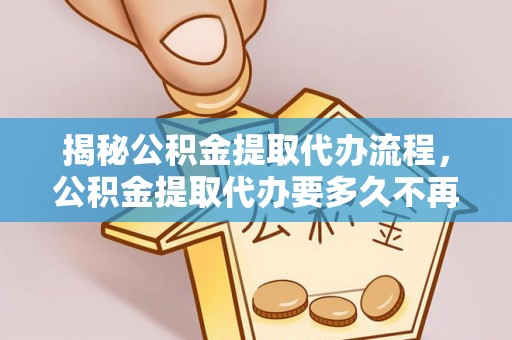 乌兰浩特揭秘公积金提取代办流程，公积金提取代办要多久不再迷茫