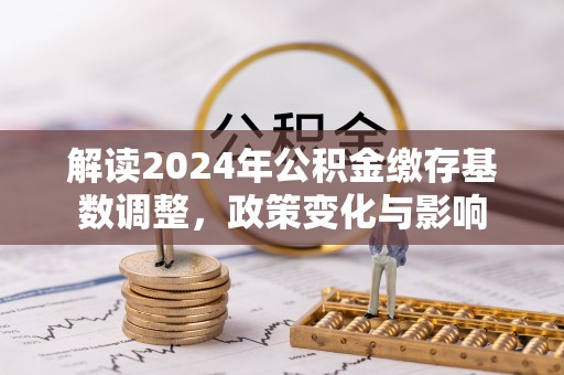 乌兰浩特解读2024年公积金缴存基数调整，政策变化与影响