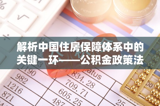 乌兰浩特解析中国住房保障体系中的关键一环——公积金政策法规的演变与影响