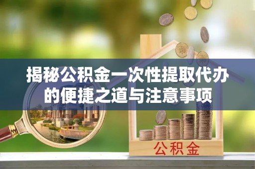 乌兰浩特揭秘公积金一次性提取代办的便捷之道与注意事项