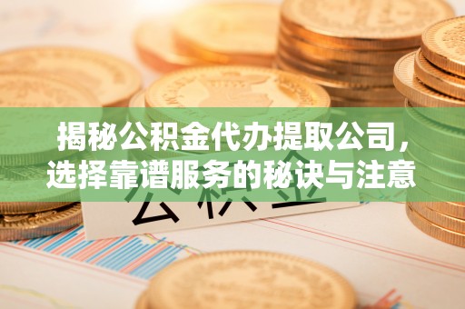 乌兰浩特揭秘公积金代办提取公司，选择靠谱服务的秘诀与注意事项