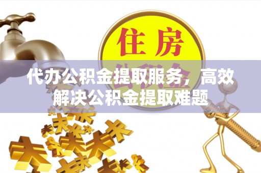乌兰浩特代办公积金提取服务，高效解决公积金提取难题