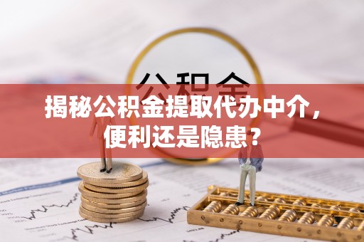 乌兰浩特揭秘公积金提取代办中介，便利还是隐患？