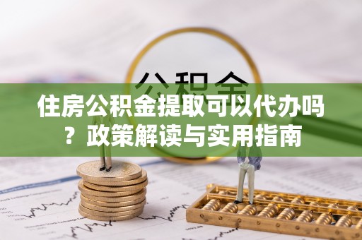 乌兰浩特住房公积金提取可以代办吗？政策解读与实用指南