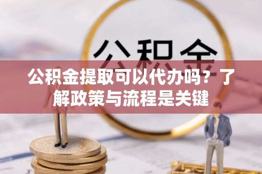 乌兰浩特公积金提取可以代办吗？了解政策与流程是关键