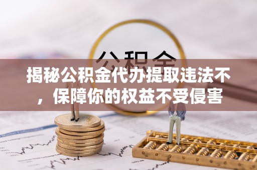 乌兰浩特揭秘公积金代办提取违法不，保障你的权益不受侵害