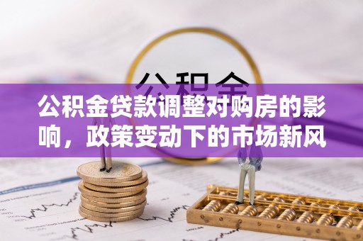 乌兰浩特公积金贷款调整对购房的影响，政策变动下的市场新风向