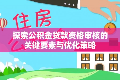 乌兰浩特探索公积金贷款资格审核的关键要素与优化策略