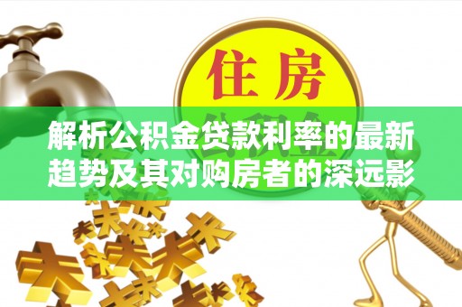 乌兰浩特解析公积金贷款利率的最新趋势及其对购房者的深远影响