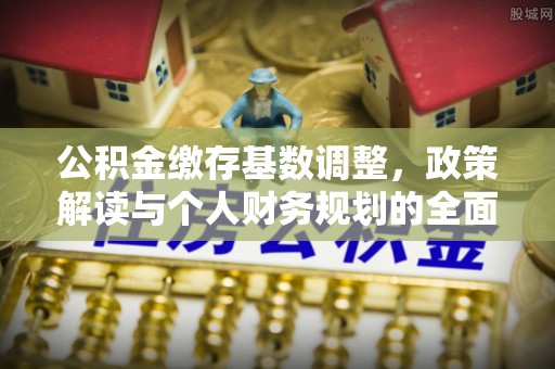 乌兰浩特公积金缴存基数调整，政策解读与个人财务规划的全面分析