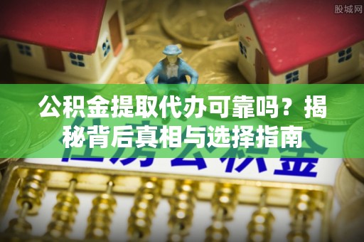 乌兰浩特公积金提取代办可靠吗？揭秘背后真相与选择指南