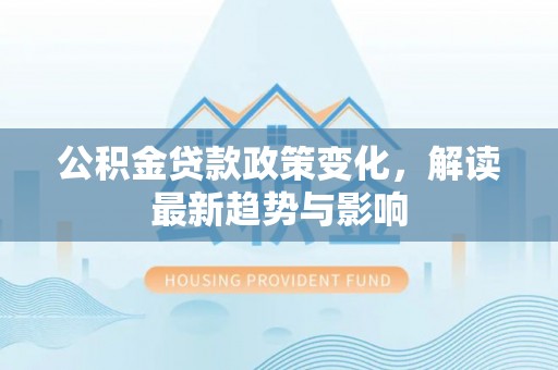 乌兰浩特公积金贷款政策变化，解读最新趋势与影响