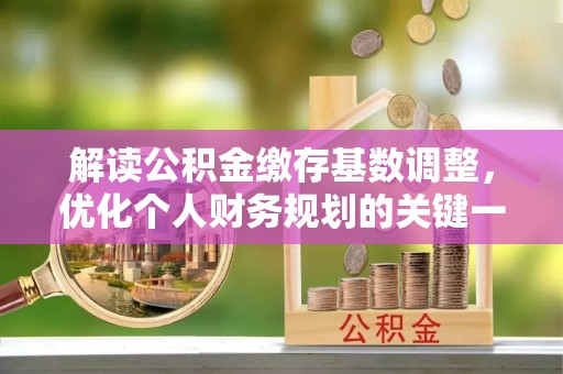 乌兰浩特解读公积金缴存基数调整，优化个人财务规划的关键一步