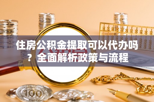 乌兰浩特住房公积金提取可以代办吗？全面解析政策与流程