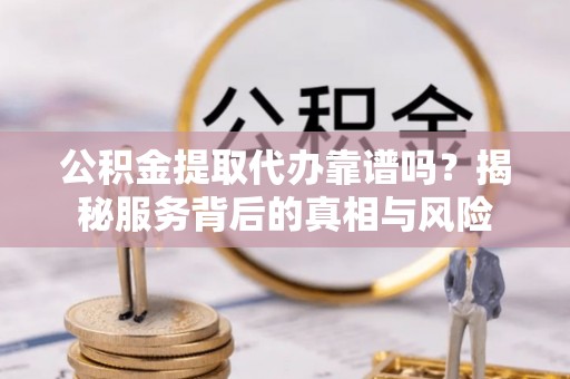 乌兰浩特公积金提取代办靠谱吗？揭秘服务背后的真相与风险