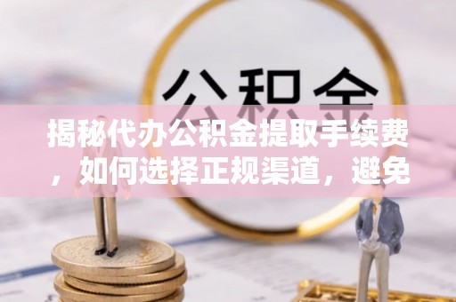 乌兰浩特揭秘代办公积金提取手续费，如何选择正规渠道，避免上当受骗