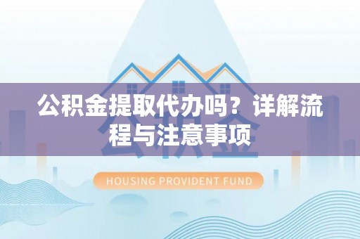 乌兰浩特公积金提取代办吗？详解流程与注意事项