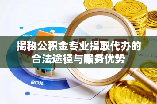 乌兰浩特揭秘公积金专业提取代办的合法途径与服务优势
