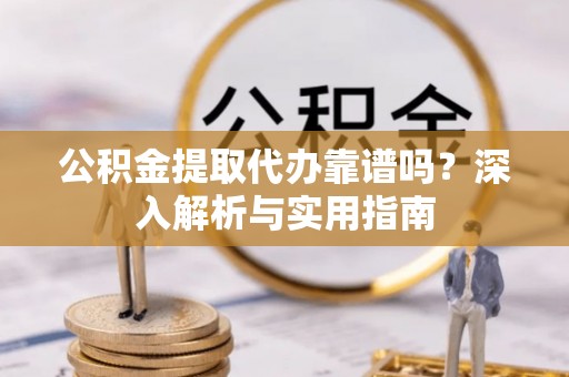 乌兰浩特公积金提取代办靠谱吗？深入解析与实用指南