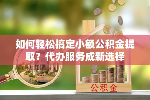 乌兰浩特如何轻松搞定小额公积金提取？代办服务成新选择