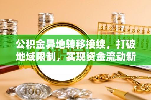 乌兰浩特公积金异地转移接续，打破地域限制，实现资金流动新纪元