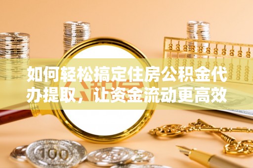 乌兰浩特如何轻松搞定住房公积金代办提取，让资金流动更高效