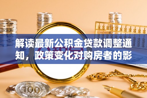乌兰浩特解读最新公积金贷款调整通知，政策变化对购房者的影响与应对策略