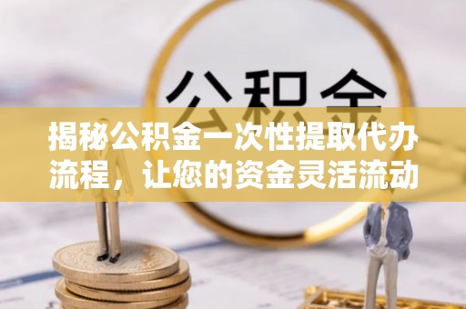 乌兰浩特揭秘公积金一次性提取代办流程，让您的资金灵活流动