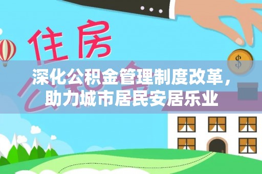 乌兰浩特深化公积金管理制度改革，助力城市居民安居乐业