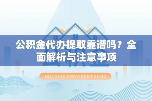 乌兰浩特公积金代办提取靠谱吗？全面解析与注意事项