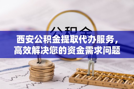 乌兰浩特西安公积金提取代办服务，高效解决您的资金需求问题