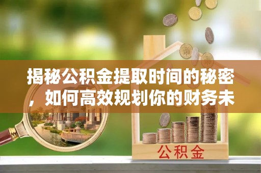 乌兰浩特揭秘公积金提取时间的秘密，如何高效规划你的财务未来